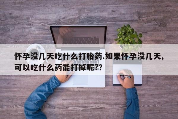 打胎药私人专卖微信网上药店怀孕没几天吃什么打胎药.如果怀孕没几天,可以吃什么药能打掉呢?？