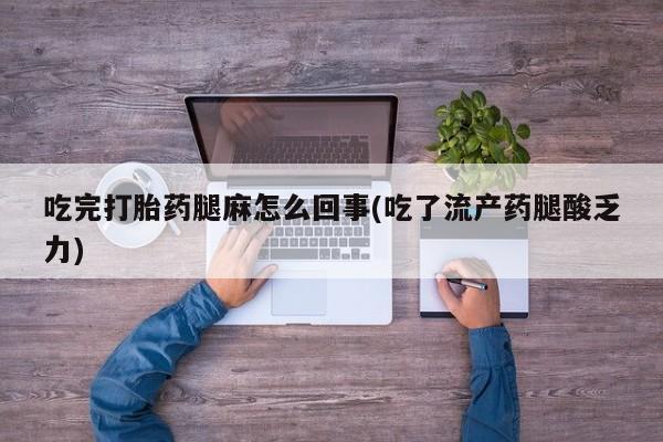 打胎药私人专卖微信网上药店吃完打胎药腿麻怎么回事(吃了流产药腿酸乏力)