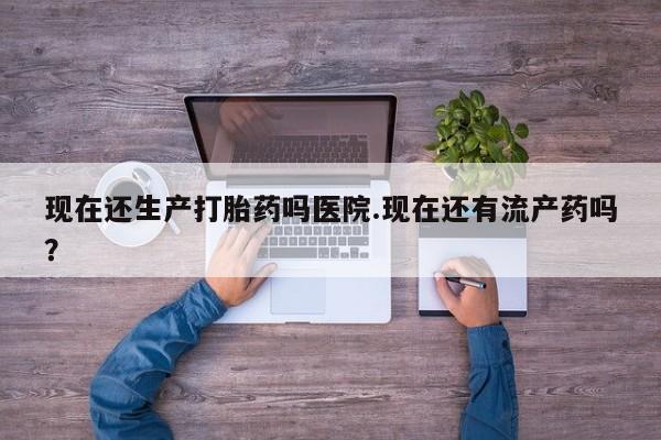 打胎药私人专卖微信网上药店现在还生产打胎药吗医院.现在还有流产药吗？