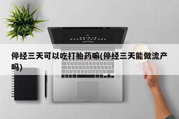 打胎药私人专卖微信网上药店停经三天可以吃打胎药嘛(停经三天能做流产吗)
