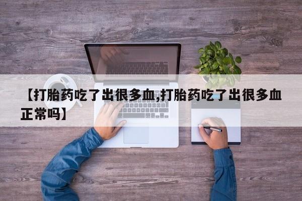 打胎药私人专卖微信网上药店【打胎药吃了出很多血,打胎药吃了出很多血正常吗】