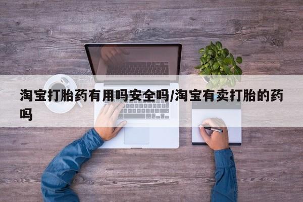 打胎药私人专卖微信网上药店淘宝打胎药有用吗安全吗/淘宝有卖打胎的药吗