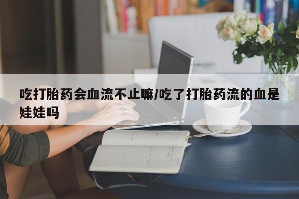 打胎药私人专卖微信网上药店吃打胎药会血流不止嘛/吃了打胎药流的血是娃娃吗