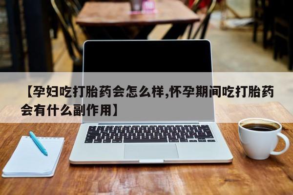 打胎药私人专卖微信网上药店【孕妇吃打胎药会怎么样,怀孕期间吃打胎药会有什么副作用】