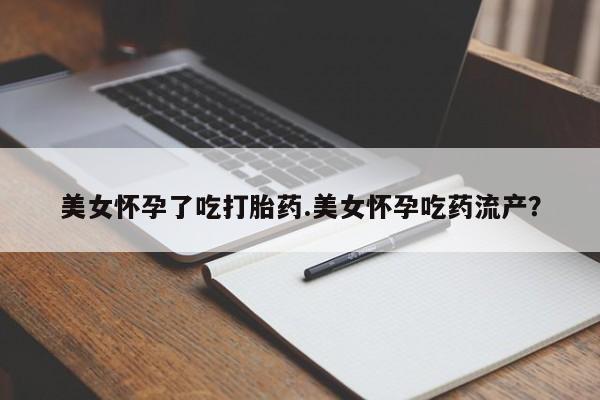 打胎药私人专卖微信网上药店美女怀孕了吃打胎药.美女怀孕吃药流产？