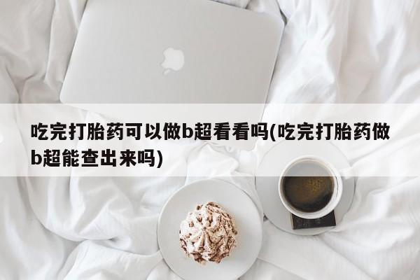 打胎药私人专卖微信网上药店吃完打胎药可以做b超看看吗(吃完打胎药做b超能查出来吗)