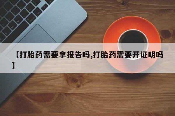 打胎药私人专卖微信网上药店【打胎药需要拿报告吗,打胎药需要开证明吗】