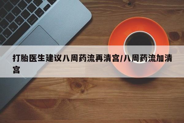 打胎药私人专卖微信网上药店打胎医生建议八周药流再清宫/八周药流加清宫