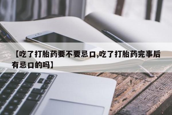 打胎药私人专卖微信网上药店【吃了打胎药要不要忌口,吃了打胎药完事后有忌口的吗】