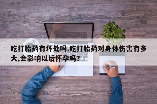 打胎药私人专卖微信网上药店吃打胎药有坏处吗.吃打胎药对身体伤害有多大,会影响以后怀孕吗？