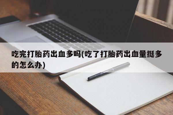 打胎药私人专卖微信网上药店吃完打胎药出血多吗(吃了打胎药出血量挺多的怎么办)