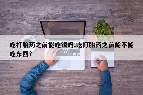 打胎药私人专卖微信网上药店吃打胎药之前能吃饭吗.吃打胎药之前能不能吃东西？