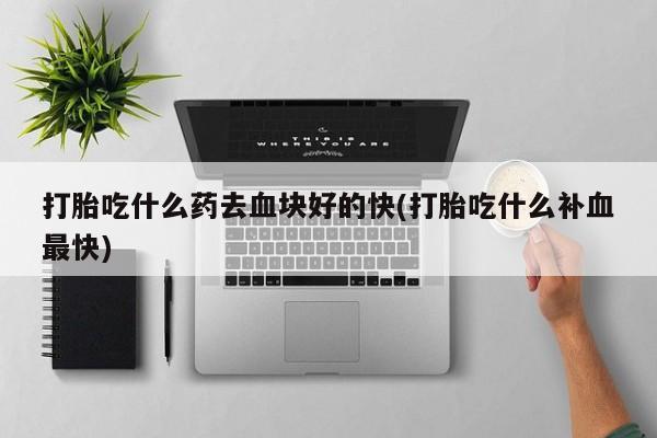 打胎药私人专卖微信网上药店打胎吃什么药去血块好的快(打胎吃什么补血最快)