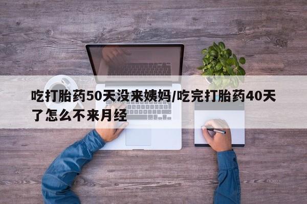 打胎药私人专卖微信网上药店吃打胎药50天没来姨妈/吃完打胎药40天了怎么不来月经