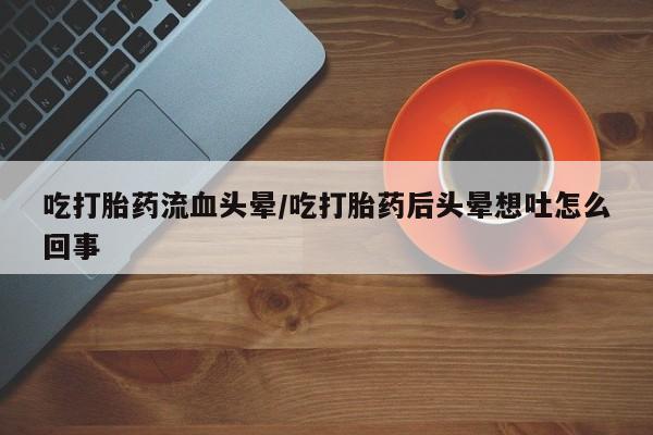 打胎药私人专卖微信网上药店吃打胎药流血头晕/吃打胎药后头晕想吐怎么回事