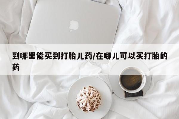 打胎药私人专卖微信网上药店到哪里能买到打胎儿药/在哪儿可以买打胎的药