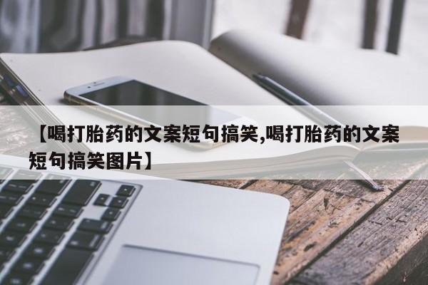 打胎药私人专卖微信网上药店【喝打胎药的文案短句搞笑,喝打胎药的文案短句搞笑图片】