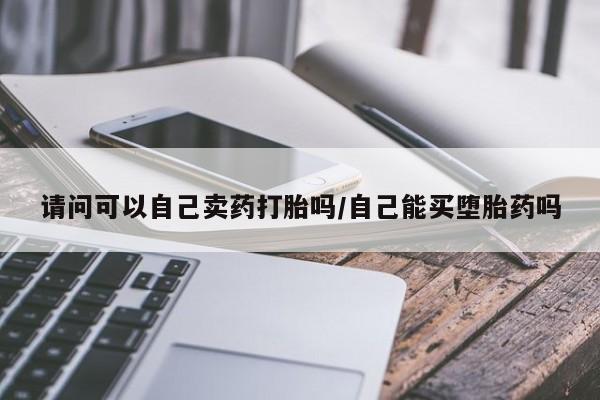 打胎药私人专卖微信网上药店请问可以自己卖药打胎吗/自己能买堕胎药吗
