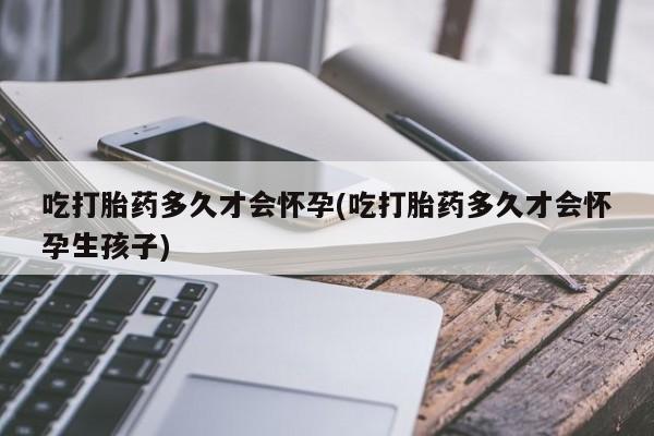 打胎药私人专卖微信网上药店吃打胎药多久才会怀孕(吃打胎药多久才会怀孕生孩子)