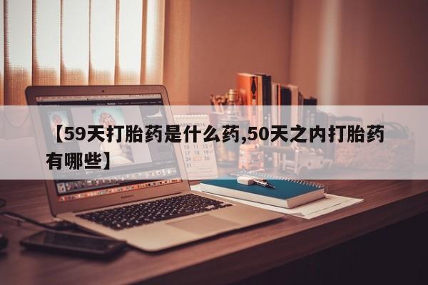 打胎药私人专卖微信网上药店【59天打胎药是什么药,50天之内打胎药有哪些】