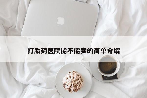 打胎药私人专卖微信网上药店打胎药医院能不能卖的简单介绍