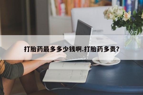 打胎药私人专卖微信网上药店打胎药最多多少钱啊.打胎药多贵？