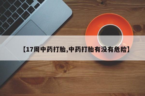 打胎药私人专卖微信网上药店【17周中药打胎,中药打胎有没有危险】