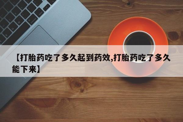 打胎药私人专卖微信网上药店【打胎药吃了多久起到药效,打胎药吃了多久能下来】