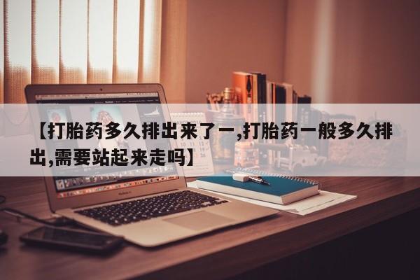 打胎药私人专卖微信网上药店【打胎药多久排出来了一,打胎药一般多久排出,需要站起来走吗】