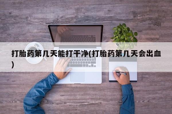 打胎药私人专卖微信网上药店打胎药第几天能打干净(打胎药第几天会出血)