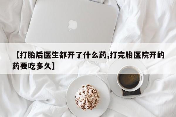 打胎药私人专卖微信网上药店【打胎后医生都开了什么药,打完胎医院开的药要吃多久】