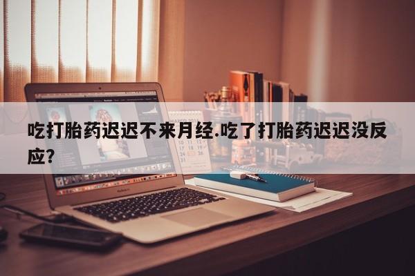 打胎药私人专卖微信网上药店吃打胎药迟迟不来月经.吃了打胎药迟迟没反应？