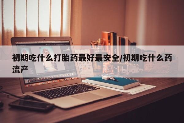 打胎药私人专卖微信网上药店初期吃什么打胎药最好最安全/初期吃什么药流产