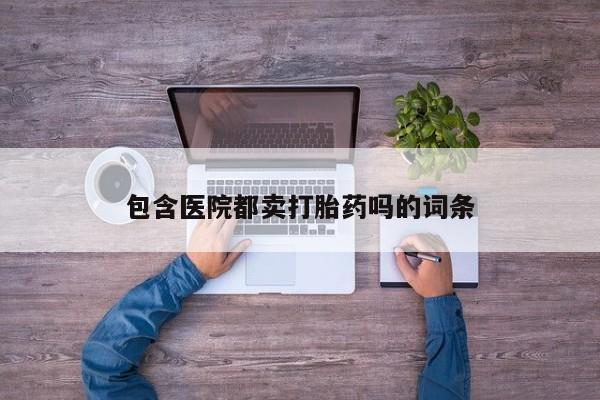 打胎药私人专卖微信网上药店包含医院都卖打胎药吗的词条