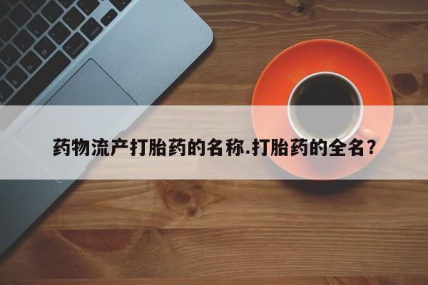 打胎药私人专卖微信网上药店药物流产打胎药的名称.打胎药的全名？