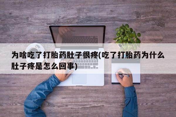 打胎药私人专卖微信网上药店为啥吃了打胎药肚子很疼(吃了打胎药为什么肚子疼是怎么回事)