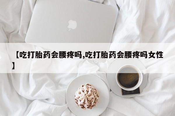 打胎药私人专卖微信网上药店【吃打胎药会腰疼吗,吃打胎药会腰疼吗女性】