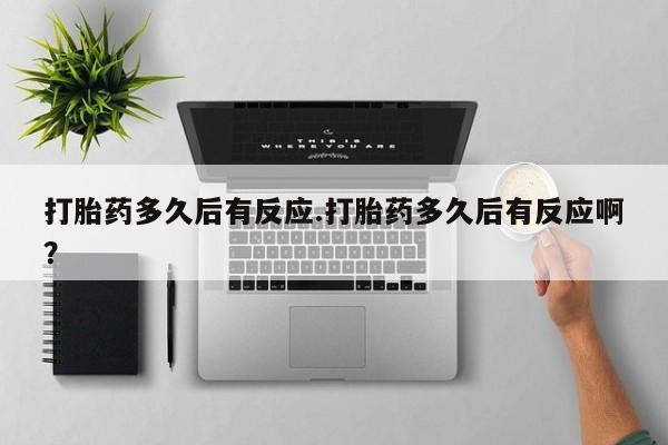 打胎药私人专卖微信网上药店打胎药多久后有反应.打胎药多久后有反应啊？