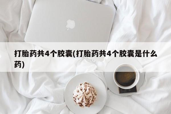 打胎药私人专卖微信网上药店打胎药共4个胶囊(打胎药共4个胶囊是什么药)