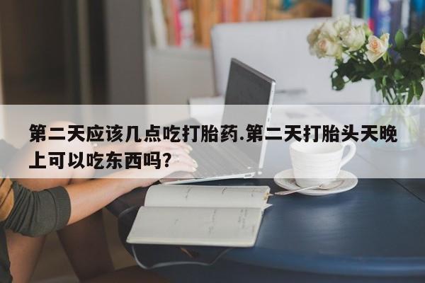 打胎药私人专卖微信网上药店第二天应该几点吃打胎药.第二天打胎头天晚上可以吃东西吗？