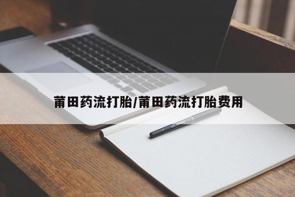 打胎药私人专卖微信网上药店莆田药流打胎/莆田药流打胎费用