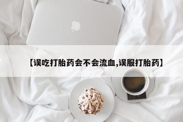 打胎药私人专卖微信网上药店【误吃打胎药会不会流血,误服打胎药】