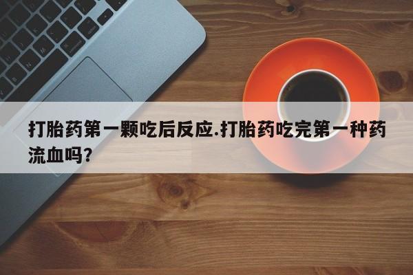 打胎药私人专卖微信网上药店打胎药第一颗吃后反应.打胎药吃完第一种药流血吗？