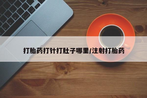 打胎药私人专卖微信网上药店打胎药打针打肚子哪里/注射打胎药