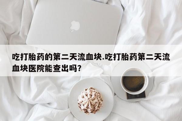 打胎药私人专卖微信网上药店吃打胎药的第二天流血块.吃打胎药第二天流血块医院能查出吗？