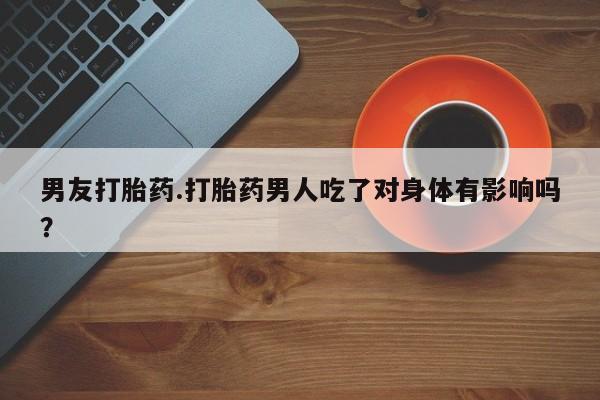 打胎药私人专卖微信网上药店男友打胎药.打胎药男人吃了对身体有影响吗？
