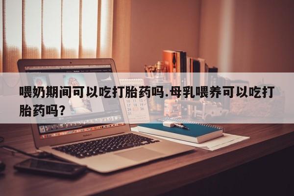 打胎药私人专卖微信网上药店喂奶期间可以吃打胎药吗.母乳喂养可以吃打胎药吗？