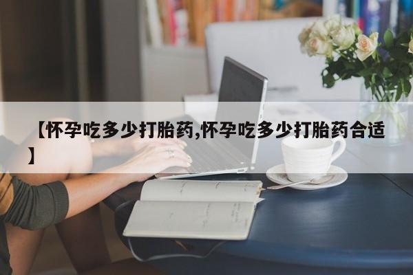 打胎药私人专卖微信网上药店【怀孕吃多少打胎药,怀孕吃多少打胎药合适】