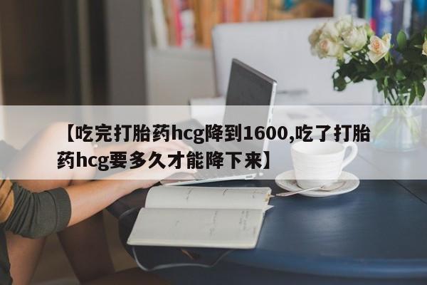 打胎药私人专卖微信网上药店【吃完打胎药hcg降到1600,吃了打胎药hcg要多久才能降下来】