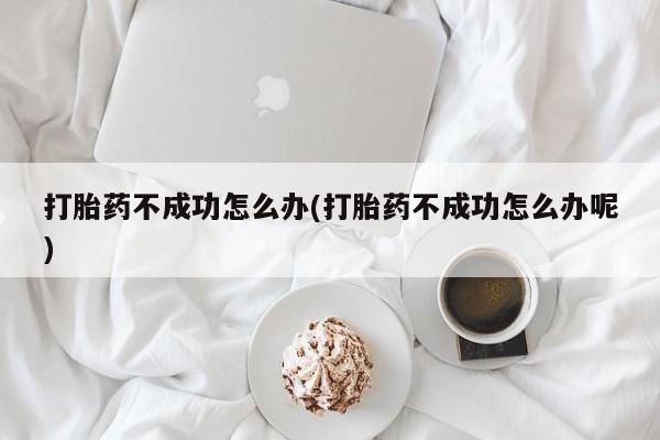 打胎药私人专卖微信网上药店打胎药不成功怎么办(打胎药不成功怎么办呢)